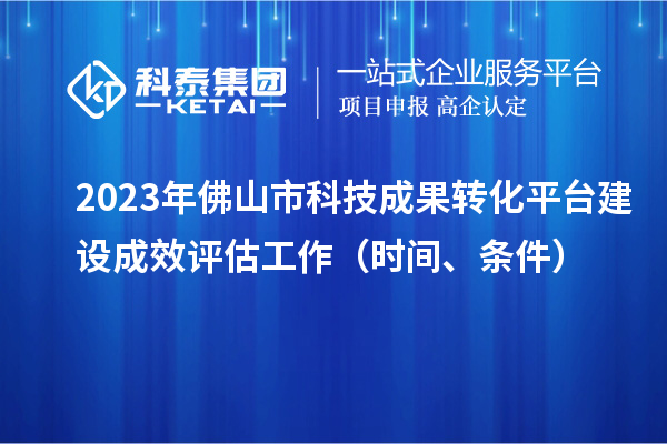2023年佛山市科技成果轉(zhuǎn)化平臺建設(shè)成效評估工作（時間、條件）