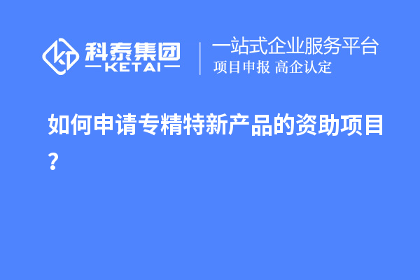 如何申請專精特新產(chǎn)品的資助項(xiàng)目？