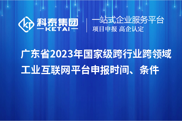 廣東省2023年國家級跨行業(yè)跨領域工業(yè)互聯網平臺申報時間、條件