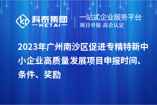 2023年廣州南沙區(qū)促進(jìn)專精特新中小企業(yè)高質(zhì)量發(fā)展項(xiàng)目申報(bào)時(shí)間、條件、獎(jiǎng)勵(lì)