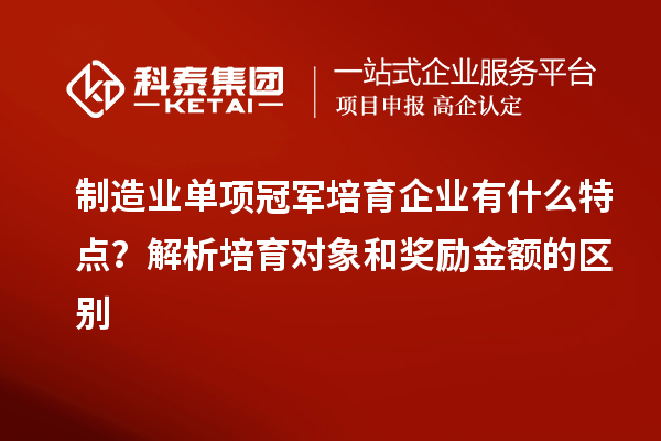 制造業(yè)單項(xiàng)冠軍培育企業(yè)有什么特點(diǎn)？解析培育對(duì)象和獎(jiǎng)勵(lì)金額的區(qū)別