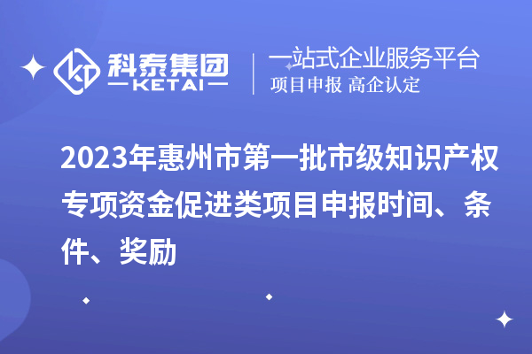 2023年惠州市第一批市級知識產(chǎn)權(quán)專項(xiàng)資金促進(jìn)類項(xiàng)目申報(bào)時(shí)間、條件、獎勵