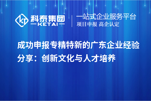  成功申報(bào)專(zhuān)精特新的廣東企業(yè)經(jīng)驗(yàn)分享：創(chuàng)新文化與人才培養(yǎng)