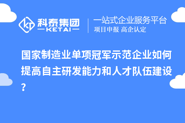 國(guó)家制造業(yè)單項(xiàng)冠軍示范企業(yè)如何提高自主研發(fā)能力和人才隊(duì)伍建設(shè)？