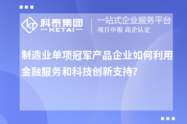 制造業(yè)單項(xiàng)冠軍產(chǎn)品企業(yè)如何利用金融服務(wù)和科技創(chuàng)新支持？