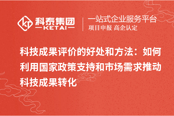科技成果評價(jià)的好處和方法：如何利用國家政策支持和市場需求推動科技成果轉(zhuǎn)化