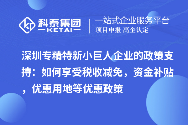 深圳專(zhuān)精特新小巨人企業(yè)的政策支持：如何享受稅收減免，資金補(bǔ)貼，優(yōu)惠用地等優(yōu)惠政策