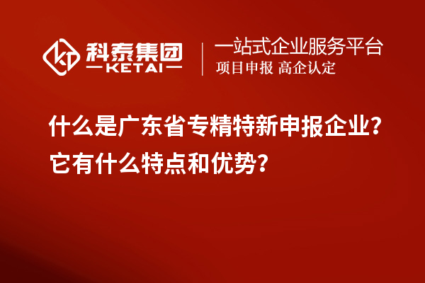 什么是廣東省專精特新申報(bào)企業(yè)？它有什么特點(diǎn)和優(yōu)勢(shì)？
