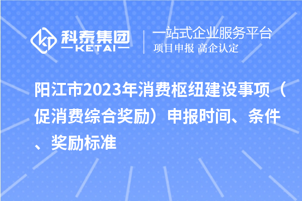 陽江市2023年消費樞紐建設事項（促消費綜合獎勵）申報時間、條件、獎勵標準