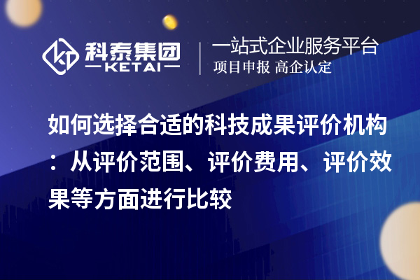 如何選擇合適的科技成果評價機構(gòu)：從評價范圍、評價費用、評價效果等方面進行比較