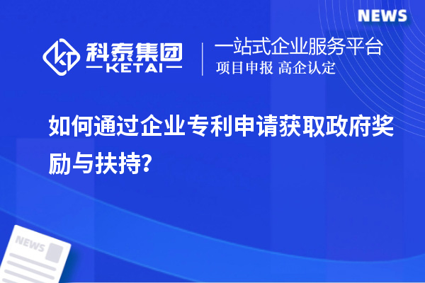 如何通過企業(yè)專利申請獲取政府獎勵與扶持？
