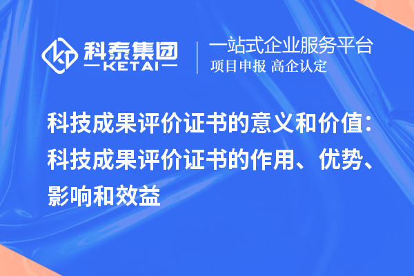 科技成果評價(jià)證書的意義和價(jià)值：科技成果評價(jià)證書的作用、優(yōu)勢、影響和效益