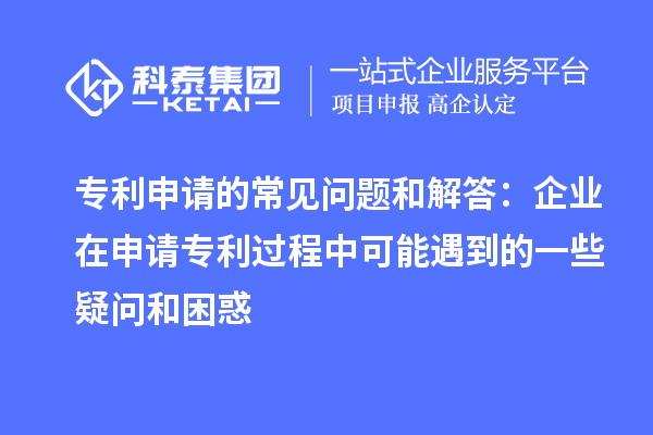 專利申請(qǐng)的常見(jiàn)問(wèn)題和解答：企業(yè)在申請(qǐng)專利過(guò)程中可能遇到的一些疑問(wèn)和困惑
