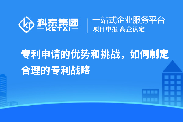 專利申請的優(yōu)勢和挑戰(zhàn)，如何制定合理的專利戰(zhàn)略