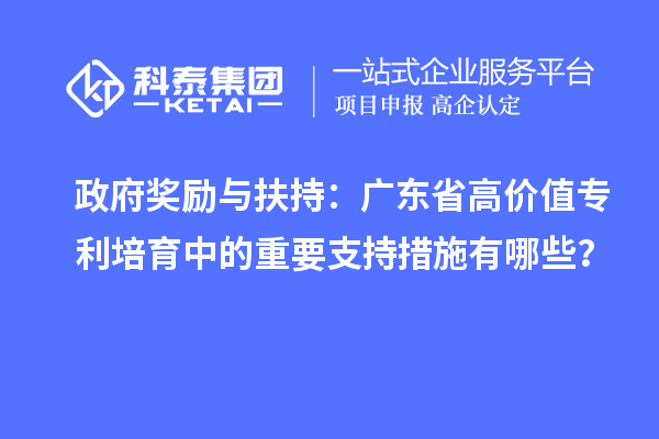 政府獎(jiǎng)勵(lì)與扶持：廣東省高價(jià)值專利培育中的重要支持措施有哪些？