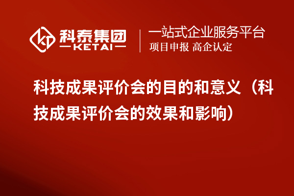 科技成果評價(jià)會(huì)的目的和意義（科技成果評價(jià)會(huì)的效果和影響）