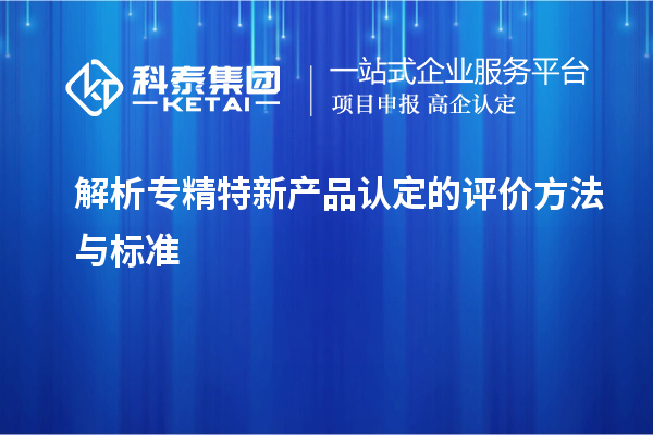 解析專精特新產(chǎn)品認定的評價方法與標準