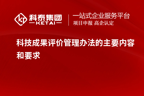 科技成果評價(jià)管理辦法的主要內(nèi)容和要求