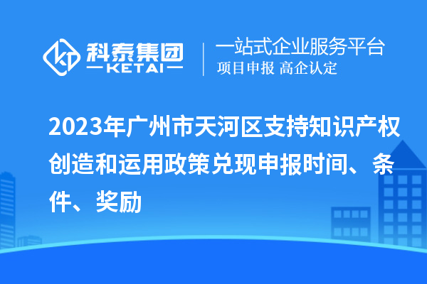 2023年廣州市天河區(qū)支持知識產(chǎn)權(quán)創(chuàng)造和運(yùn)用政策兌現(xiàn)申報(bào)時(shí)間、條件、獎(jiǎng)勵(lì)