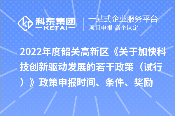 2022年度韶關(guān)高新區(qū)《關(guān)于加快科技創(chuàng)新驅(qū)動發(fā)展的若干政策（試行）》政策申報時間、條件、獎勵
