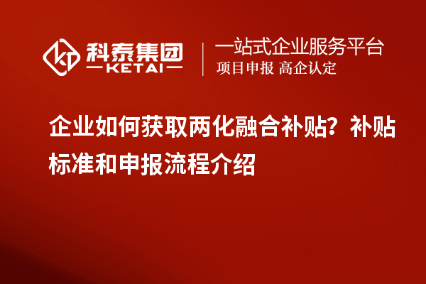 企業(yè)如何獲取兩化融合補(bǔ)貼？補(bǔ)貼標(biāo)準(zhǔn)和申報(bào)流程介紹