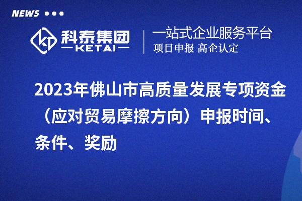 2023年佛山市高質(zhì)量發(fā)展專項資金（應對貿(mào)易摩擦方向）申報時間、條件、獎勵