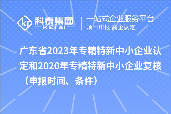 廣東省2023年專(zhuān)精特新中小企業(yè)認(rèn)定和2020年專(zhuān)精特新中小企業(yè)復(fù)核（申報(bào)時(shí)間、條件）