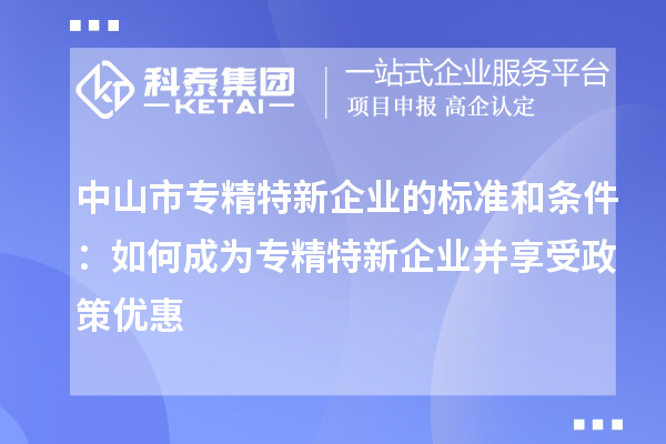 中山市專(zhuān)精特新企業(yè)的標(biāo)準(zhǔn)和條件：如何成為專(zhuān)精特新企業(yè)并享受政策優(yōu)惠