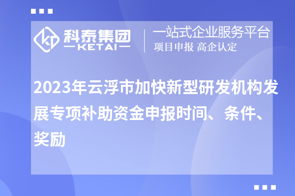 2023年云浮市加快新型研發(fā)機構(gòu)發(fā)展專項補助資金申報時間、條件、獎勵