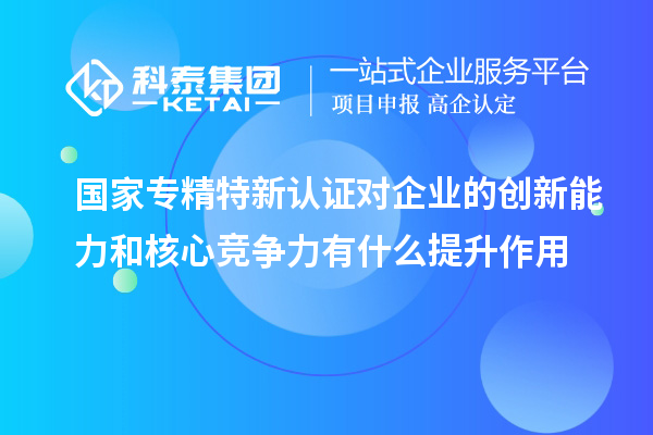 國家專精特新認(rèn)證對(duì)企業(yè)的創(chuàng)新能力和核心競(jìng)爭(zhēng)力有什么提升作用