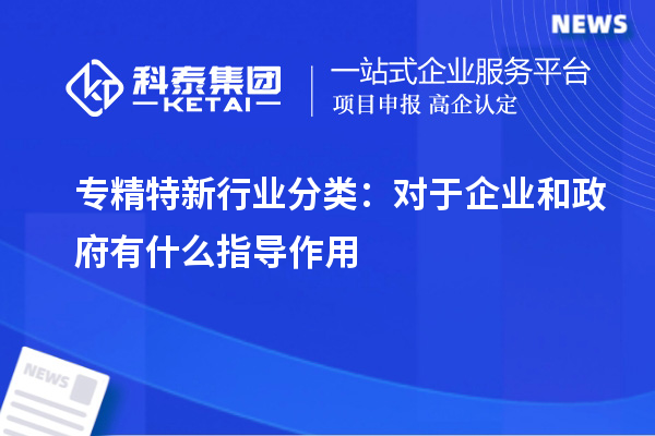 專(zhuān)精特新行業(yè)分類(lèi):對(duì)于企業(yè)和政府有什么指導(dǎo)作用
