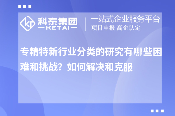 專(zhuān)精特新行業(yè)分類(lèi)的研究有哪些困難和挑戰(zhàn)？如何解決和克服