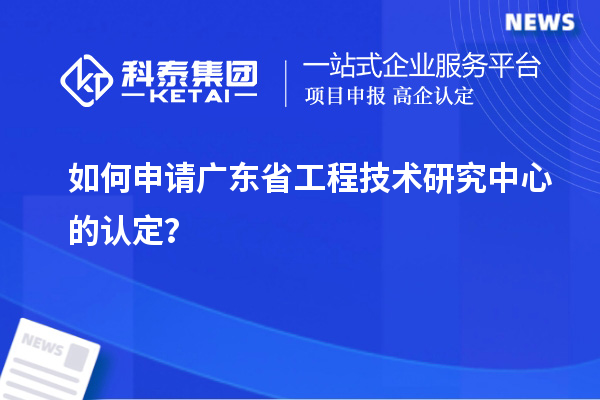 如何申請廣東省工程技術(shù)研究中心的認(rèn)定？