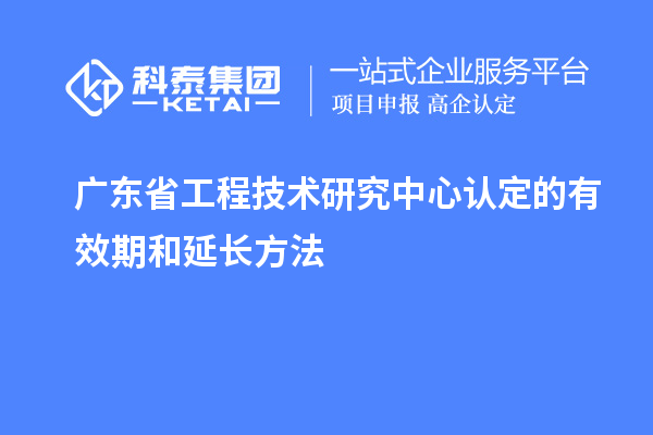 廣東<a href=http://www.bxlmsc.com/fuwu/gongchengzhongxin.html target=_blank class=infotextkey>省工程技術(shù)研究中心認(rèn)定</a>的有效期和延長方法
