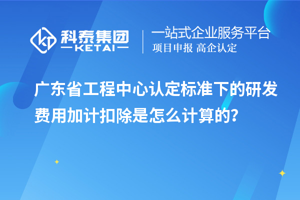 廣東省工程中心認定標準下的研發(fā)費用加計扣除是怎么計算的？