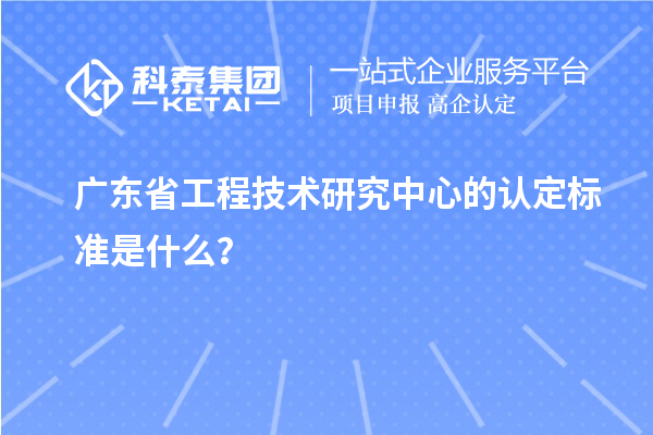 廣東省工程技術(shù)研究中心的認(rèn)定標(biāo)準(zhǔn)是什么？