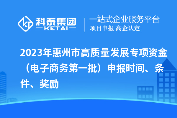 2023年惠州市高質(zhì)量發(fā)展專項(xiàng)資金（電子商務(wù)第一批）申報(bào)時(shí)間、條件、獎(jiǎng)勵(lì)