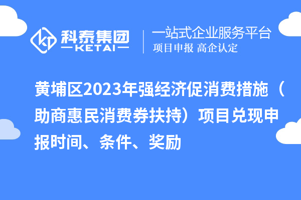 黃埔區(qū)2023年強經濟促消費措施（助商惠民消費券扶持）項目兌現(xiàn)申報時間、條件、獎勵