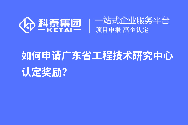 如何申請(qǐng)廣東省工程技術(shù)研究中心認(rèn)定獎(jiǎng)勵(lì)？