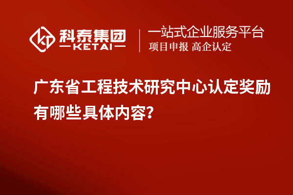廣東<a href=http://www.bxlmsc.com/fuwu/gongchengzhongxin.html target=_blank class=infotextkey>省工程技術研究中心認定</a>獎勵有哪些具體內容？