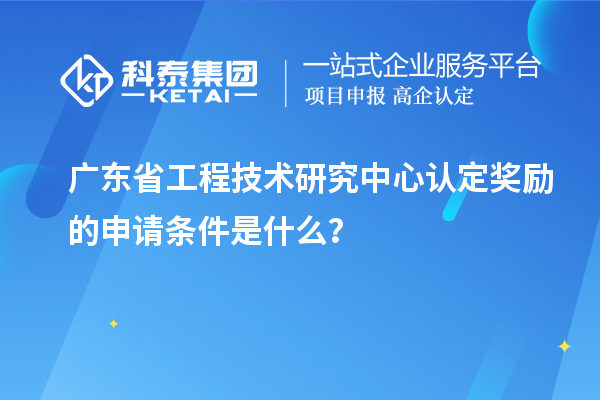 廣東<a href=http://www.bxlmsc.com/fuwu/gongchengzhongxin.html target=_blank class=infotextkey>省工程技術(shù)研究中心認(rèn)定</a>獎勵的申請條件是什么？