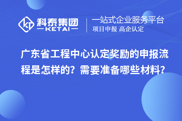 廣東省工程中心認(rèn)定獎(jiǎng)勵(lì)的申報(bào)流程是怎樣的？需要準(zhǔn)備哪些材料？