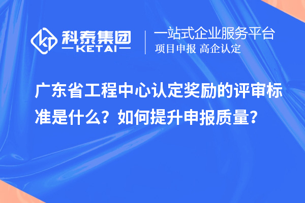 廣東省工程中心認定獎勵的評審標準是什么？如何提升申報質(zhì)量？