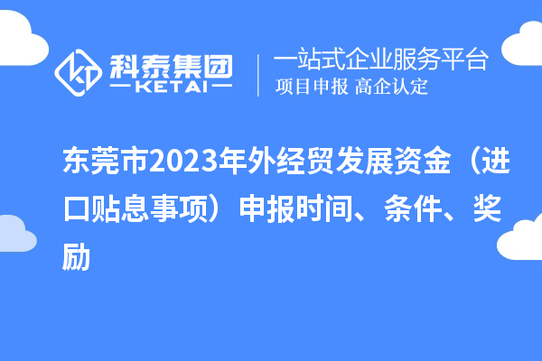 東莞市2023年外經(jīng)貿(mào)發(fā)展資金（進(jìn)口貼息事項(xiàng)）申報(bào)時(shí)間、條件、獎(jiǎng)勵(lì)