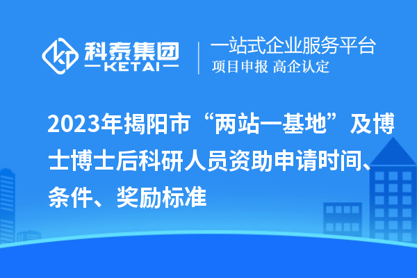 2023年揭陽市“兩站一基地”及博士博士后科研人員資助申請時間、條件、獎勵標準