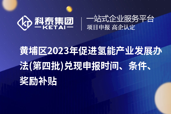 黃埔區(qū)2023年促進氫能產(chǎn)業(yè)發(fā)展辦法(第四批)兌現(xiàn)申報時間、條件、獎勵補貼