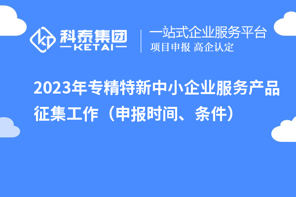 2023年專精特新中小企業(yè)服務(wù)產(chǎn)品征集工作（申報(bào)時(shí)間、條件）