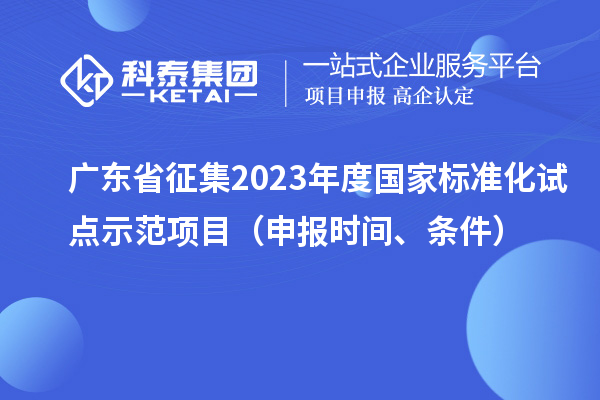 廣東省征集2023年度國家標(biāo)準(zhǔn)化試點(diǎn)示范項(xiàng)目（申報(bào)時間、條件）