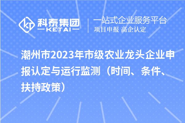 潮州市2023年市級(jí)農(nóng)業(yè)龍頭企業(yè)申報(bào)認(rèn)定與運(yùn)行監(jiān)測(cè)（時(shí)間、條件、扶持政策）