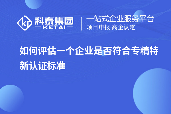 如何評估一個企業(yè)是否符合專精特新認(rèn)證標(biāo)準(zhǔn)